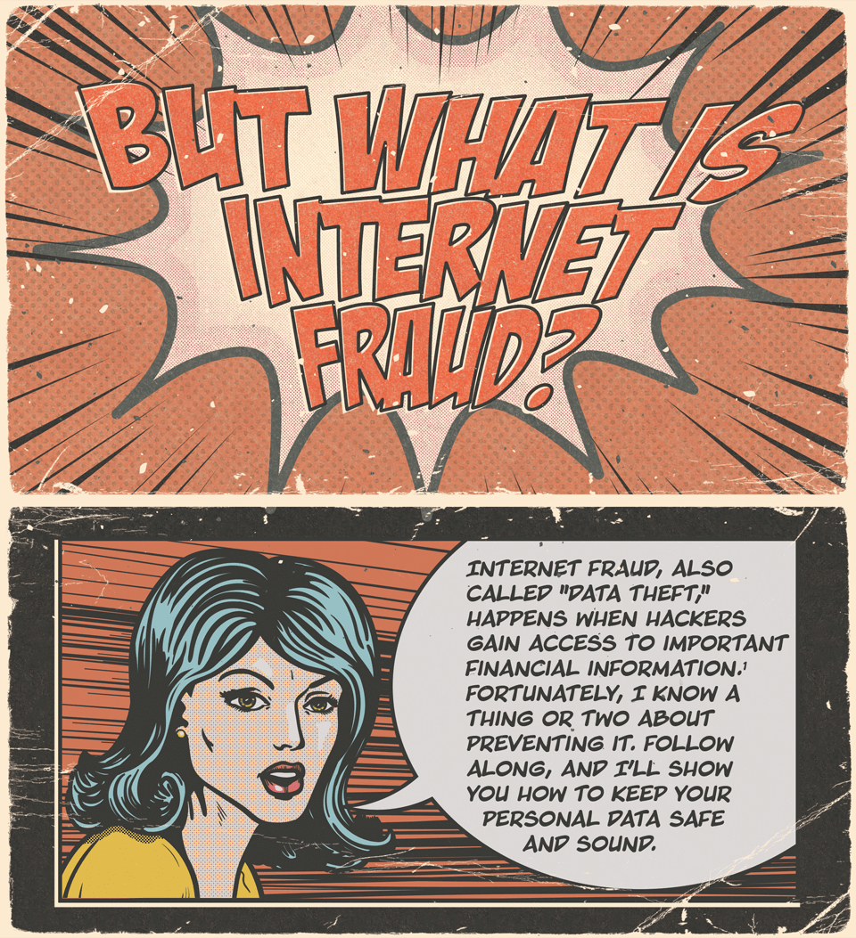 But what is internet fraud? 网络欺诈, 也叫数据窃贼, happens when hackers gain access to important financial information. Fortunately, I know a thing or two about preventing it. Follow along, and I'll show you how to keep your personal data safe and sound.