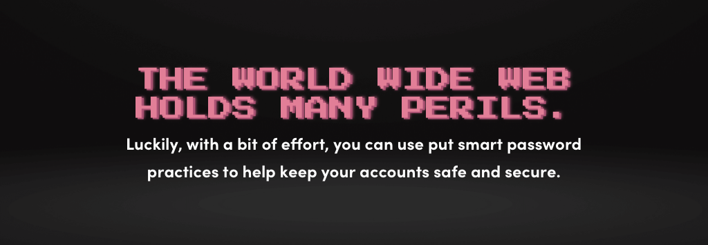 The world wide web holds many perils, but smart password practices can go a long way toward potecting yourself from the worst of them.